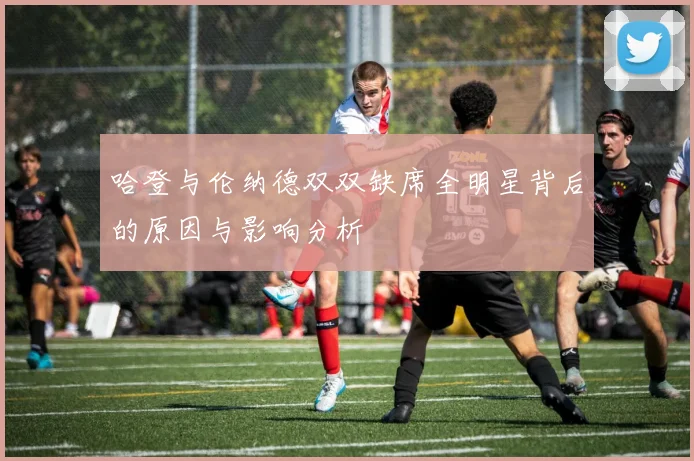 哈登与伦纳德双双缺席全明星背后的原因与影响分析