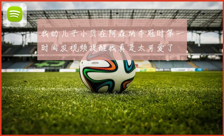 我的儿子小贝在阿森纳夺冠时第一时间发视频提醒我真是太可爱了