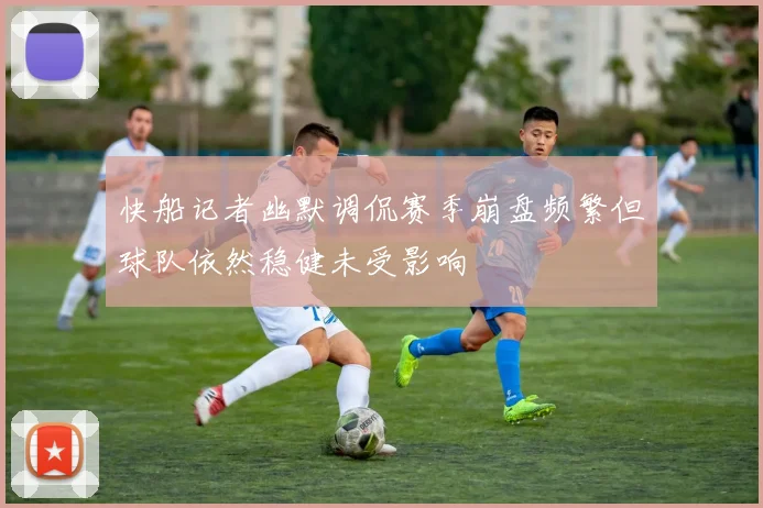快船记者幽默调侃赛季崩盘频繁但球队依然稳健未受影响