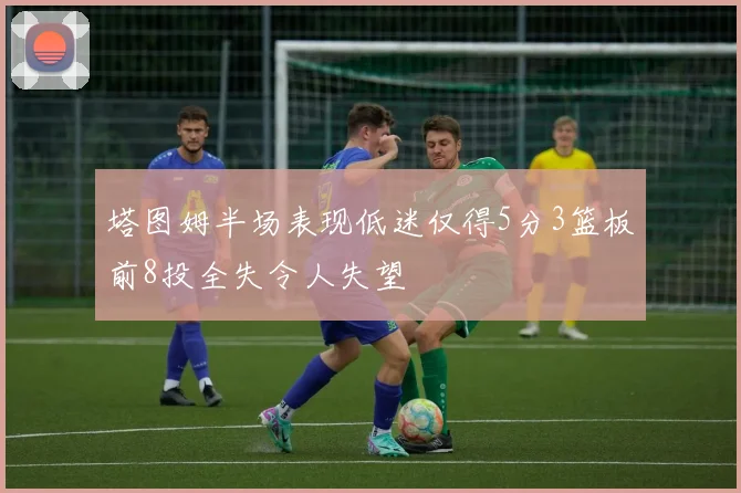 塔图姆半场表现低迷仅得5分3篮板前8投全失令人失望
