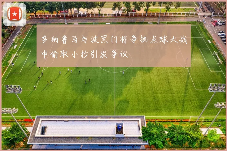 多纳鲁马与波黑门将争执点球大战中偷取小抄引发争议