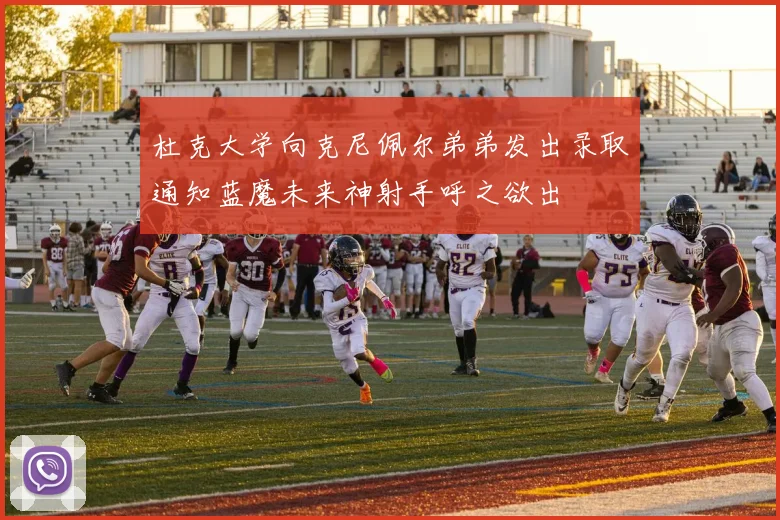 杜克大学向克尼佩尔弟弟发出录取通知蓝魔未来神射手呼之欲出