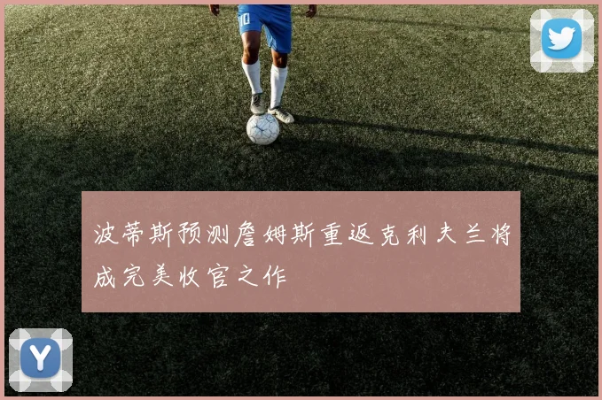 波蒂斯预测詹姆斯重返克利夫兰将成完美收官之作
