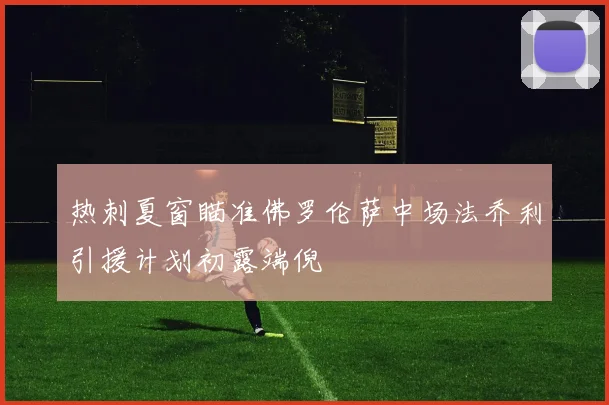 热刺夏窗瞄准佛罗伦萨中场法乔利引援计划初露端倪