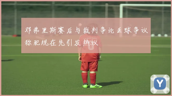 邓弗里斯赛后与裁判争论丢球争议称犯规在先引发热议