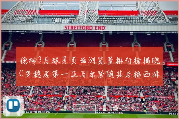 德转3月球员页面浏览量排行榜揭晓C罗稳居第一亚马尔紧随其后梅西排名第四