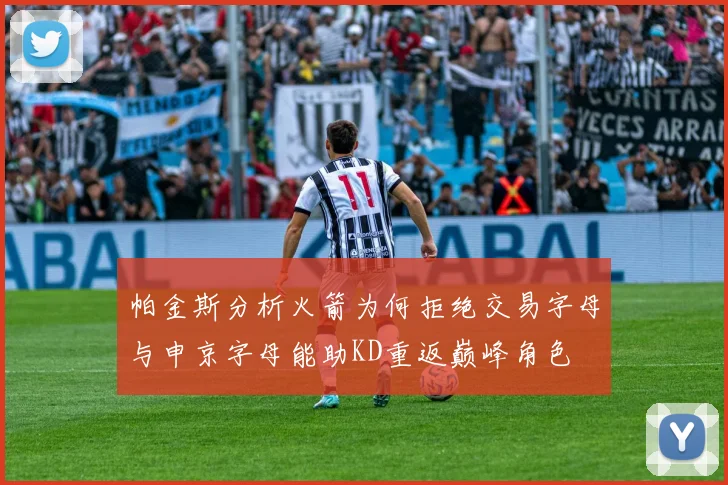 帕金斯分析火箭为何拒绝交易字母与申京字母能助KD重返巅峰角色