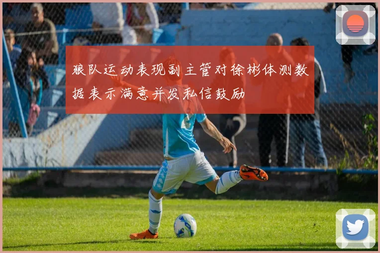 狼队运动表现副主管对徐彬体测数据表示满意并发私信鼓励