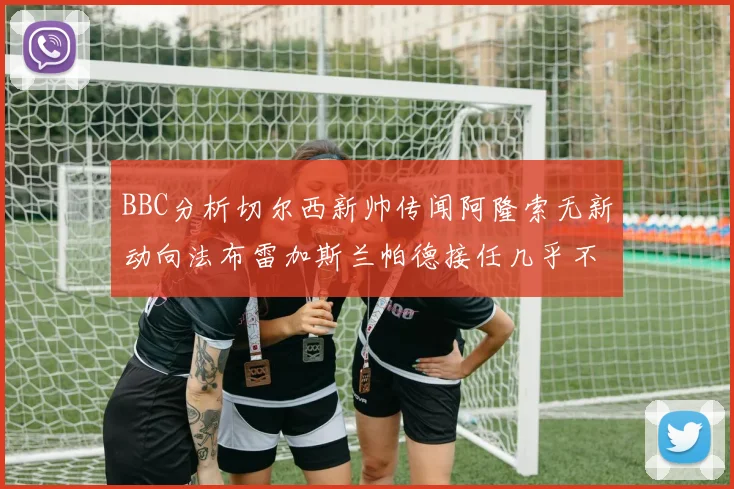 BBC分析切尔西新帅传闻阿隆索无新动向法布雷加斯兰帕德接任几乎不可能