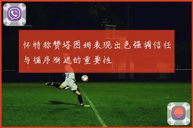 怀特称赞塔图姆表现出色强调信任与循序渐进的重要性