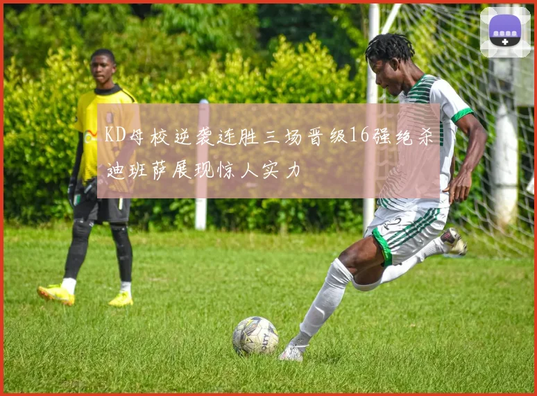 KD母校逆袭连胜三场晋级16强绝杀迪班萨展现惊人实力