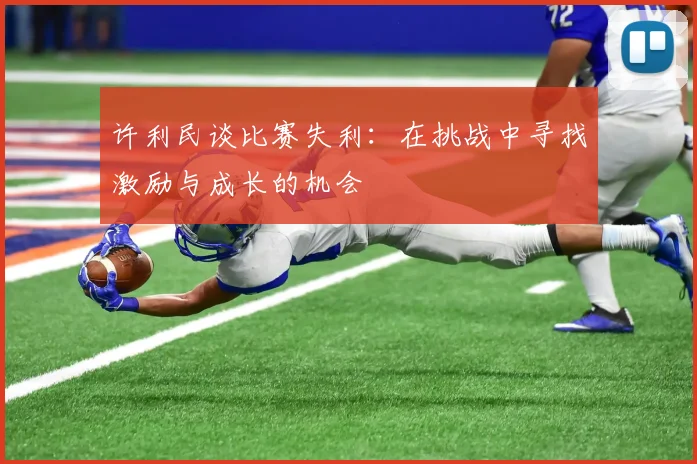 许利民谈比赛失利：在挑战中寻找激励与成长的机会