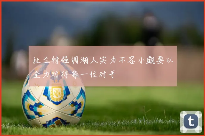 杜兰特强调湖人实力不容小觑要以全力对待每一位对手