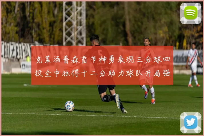 克莱汤普森首节神勇表现三分球四投全中独得十二分助力球队开局强势
