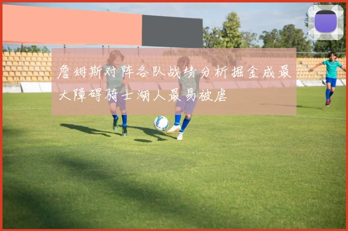 詹姆斯对阵各队战绩分析掘金成最大障碍骑士湖人最易被虐