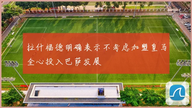 拉什福德明确表示不考虑加盟皇马全心投入巴萨发展