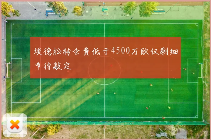 埃德松转会费低于4500万欧仅剩细节待敲定