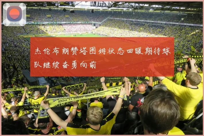 杰伦布朗赞塔图姆状态回暖期待球队继续奋勇向前