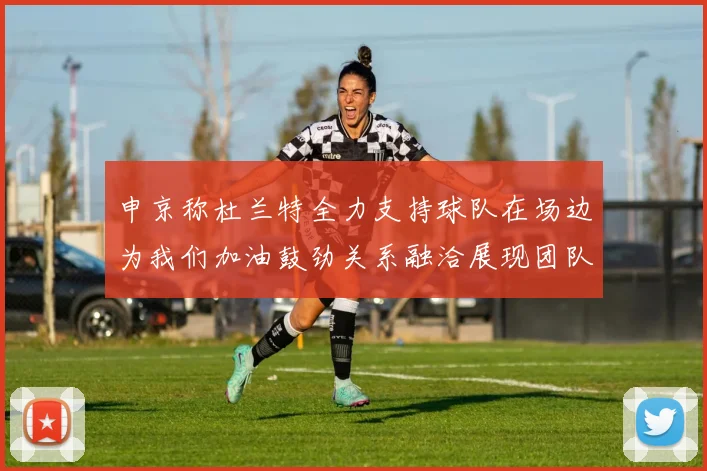 申京称杜兰特全力支持球队在场边为我们加油鼓劲关系融洽展现团队精神