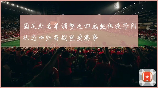 国足新名单调整近四成戴伟浚等因状态回归备战重要赛事