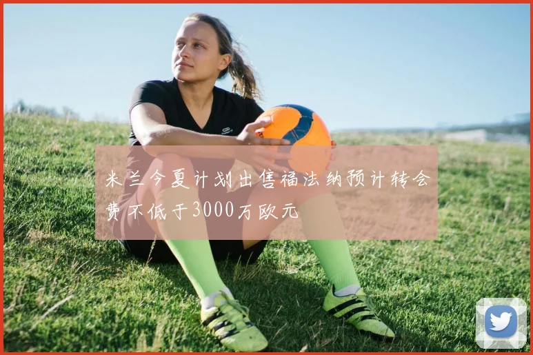 米兰今夏计划出售福法纳预计转会费不低于3000万欧元