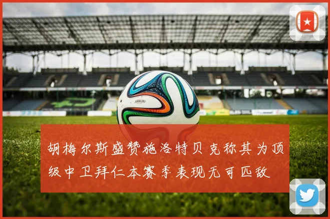 胡梅尔斯盛赞施洛特贝克称其为顶级中卫拜仁本赛季表现无可匹敌