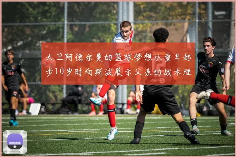 大卫阿德尔曼的篮球梦想从童年起步10岁时向斯波展示父亲的战术理念