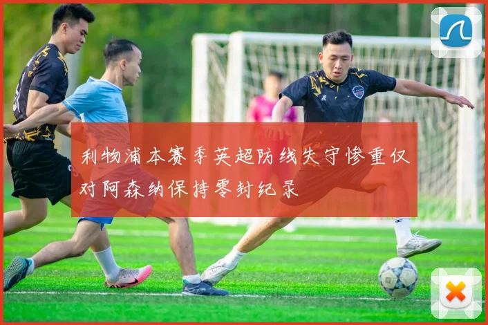 利物浦本赛季英超防线失守惨重仅对阿森纳保持零封纪录