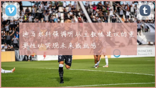 迪马尔科强调听从主教练建议的重要性以实现未来成就感