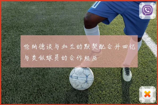 伦纳德谈与加兰的默契配合并回忆与类似球员的合作经历