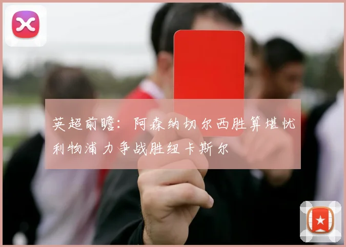 英超前瞻：阿森纳切尔西胜算堪忧利物浦力争战胜纽卡斯尔