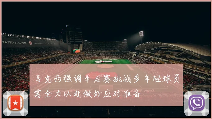马克西强调季后赛挑战多年轻球员需全力以赴做好应对准备