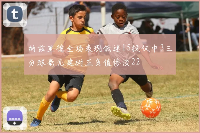 纳兹里德全场表现低迷15投仅中3三分球毫无建树正负值惨淡22