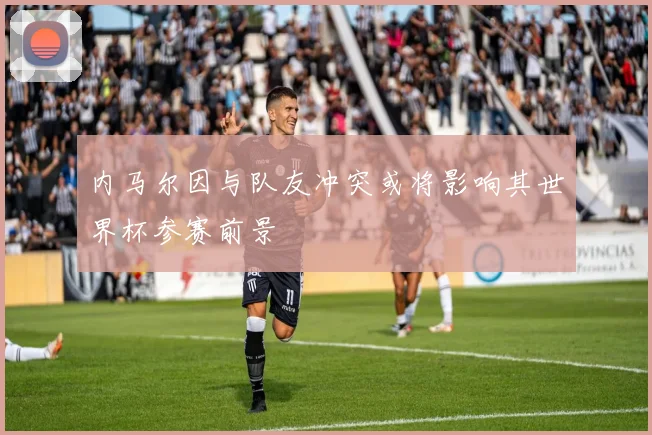 内马尔因与队友冲突或将影响其世界杯参赛前景
