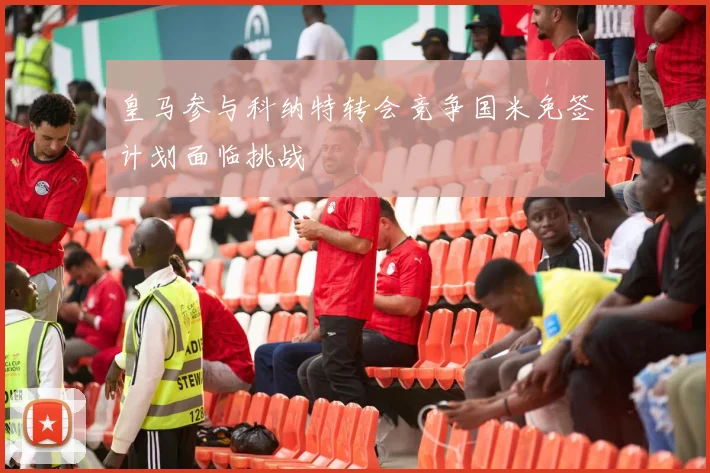 皇马参与科纳特转会竞争国米免签计划面临挑战