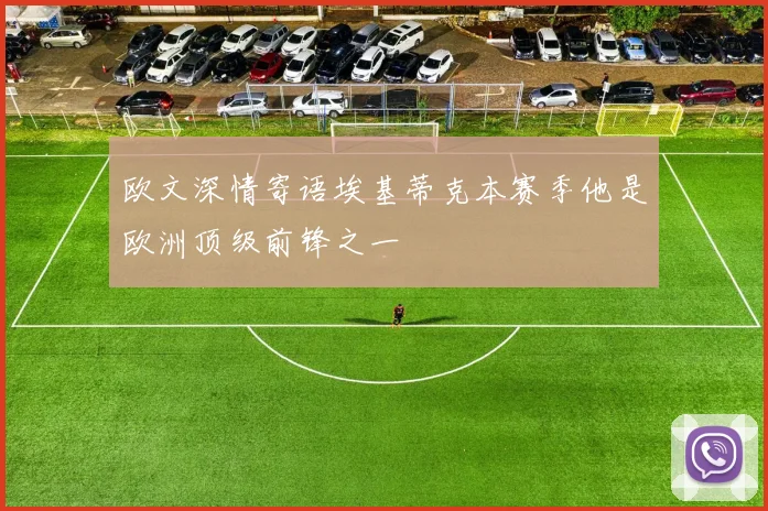 欧文深情寄语埃基蒂克本赛季他是欧洲顶级前锋之一