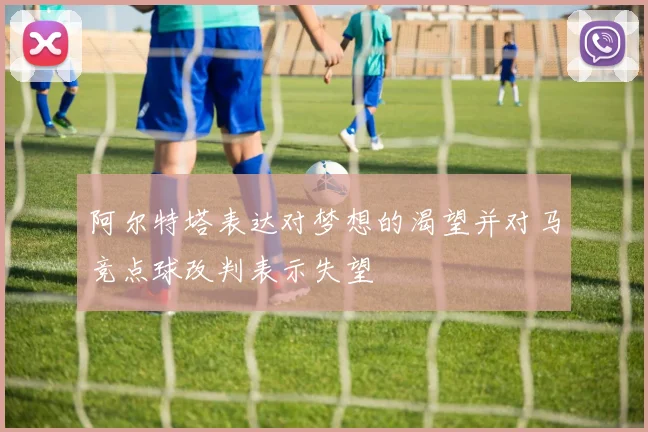 阿尔特塔表达对梦想的渴望并对马竞点球改判表示失望