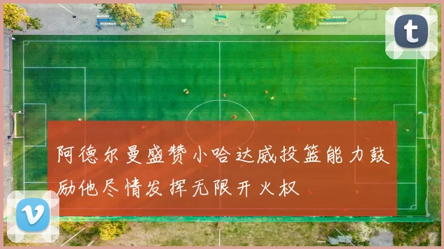 阿德尔曼盛赞小哈达威投篮能力鼓励他尽情发挥无限开火权
